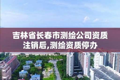 吉林省长春市测绘公司资质注销后,测绘资质停办