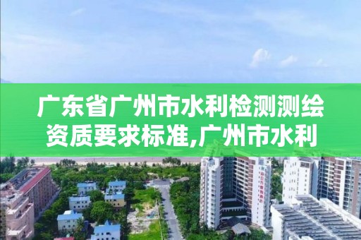 广东省广州市水利检测测绘资质要求标准,广州市水利勘测设计研究院。