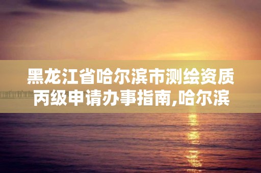 黑龙江省哈尔滨市测绘资质丙级申请办事指南,哈尔滨测绘局幼儿园是民办还是公办