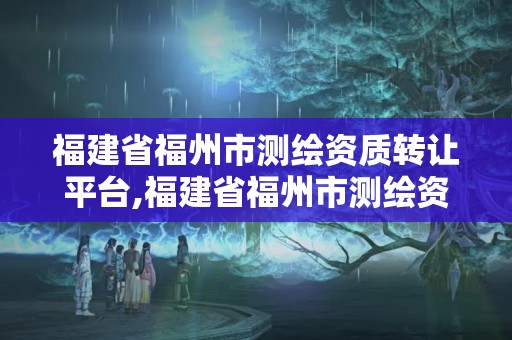 福建省福州市测绘资质转让平台,福建省福州市测绘资质转让平台官网