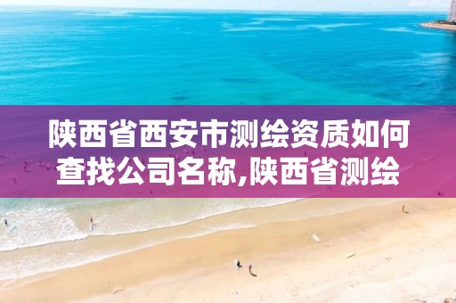 陕西省西安市测绘资质如何查找公司名称,陕西省测绘资质申请材料。