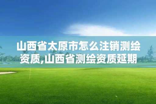 山西省太原市怎么注销测绘资质,山西省测绘资质延期公告