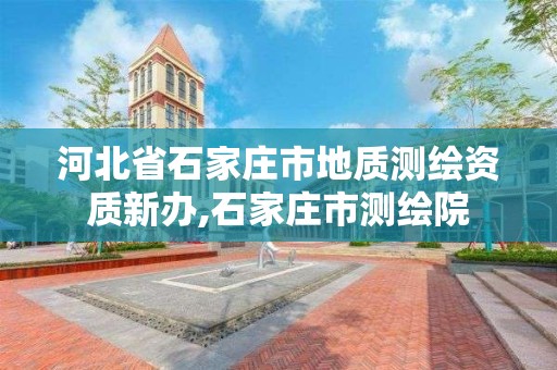 河北省石家庄市地质测绘资质新办,石家庄市测绘院