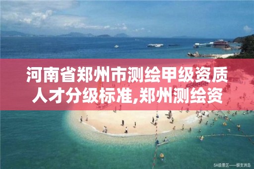 河南省郑州市测绘甲级资质人才分级标准,郑州测绘资质代办。