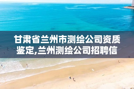 甘肃省兰州市测绘公司资质鉴定,兰州测绘公司招聘信息