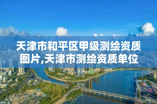 天津市和平区甲级测绘资质图片,天津市测绘资质单位