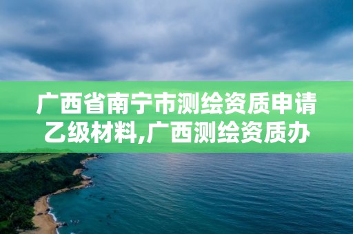 广西省南宁市测绘资质申请乙级材料,广西测绘资质办理