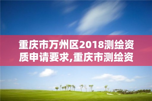 重庆市万州区2018测绘资质申请要求,重庆市测绘资质管理办法