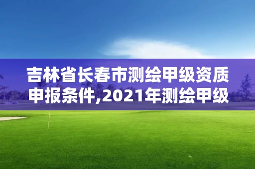 吉林省长春市测绘甲级资质申报条件,2021年测绘甲级资质申报条件