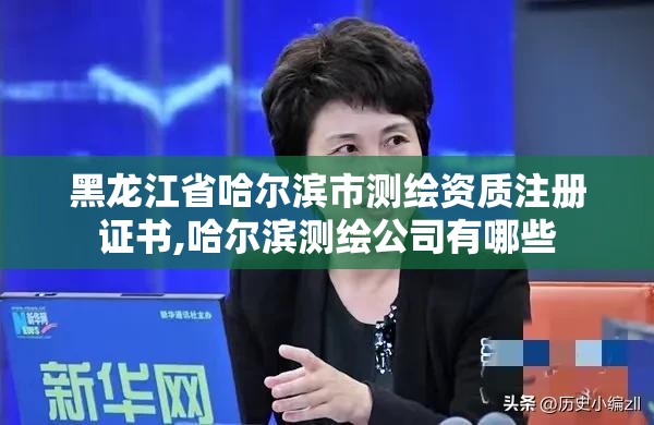 黑龙江省哈尔滨市测绘资质注册证书,哈尔滨测绘公司有哪些