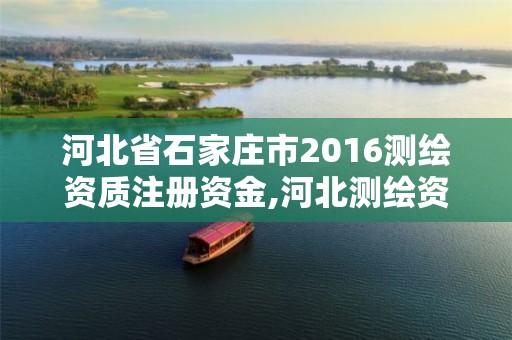 河北省石家庄市2016测绘资质注册资金,河北测绘资质审批。