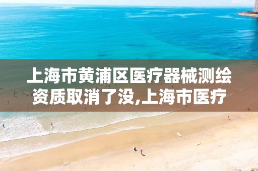 上海市黄浦区医疗器械测绘资质取消了没,上海市医疗器械检测所招聘。