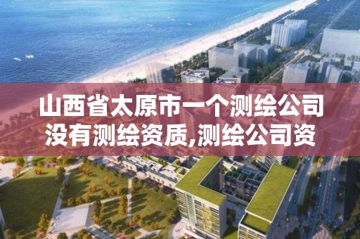 山西省太原市一个测绘公司没有测绘资质,测绘公司资质要求