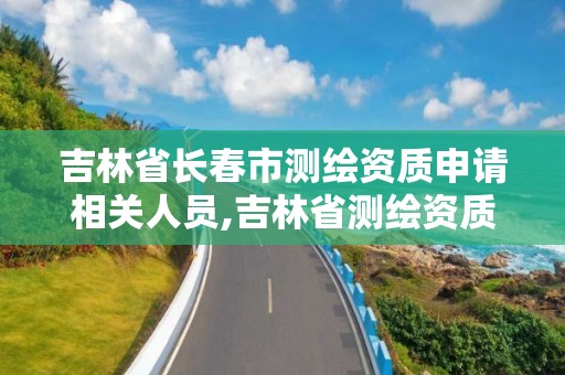 吉林省长春市测绘资质申请相关人员,吉林省测绘资质延期