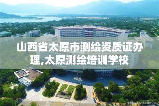 山西省太原市测绘资质证办理,太原测绘培训学校