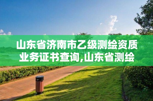 山东省济南市乙级测绘资质业务证书查询,山东省测绘资质专用章图片。