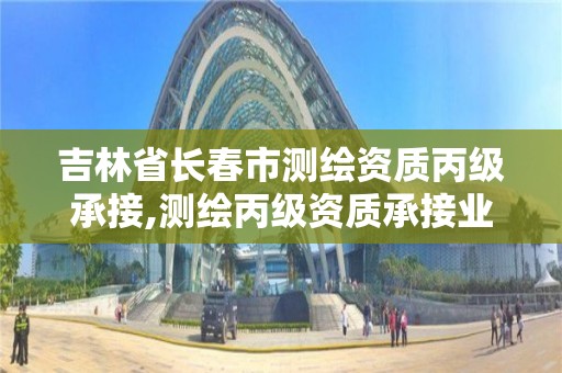 吉林省长春市测绘资质丙级承接,测绘丙级资质承接业务范围