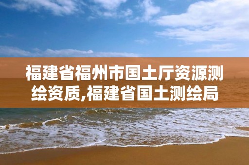 福建省福州市国土厅资源测绘资质,福建省国土测绘局。