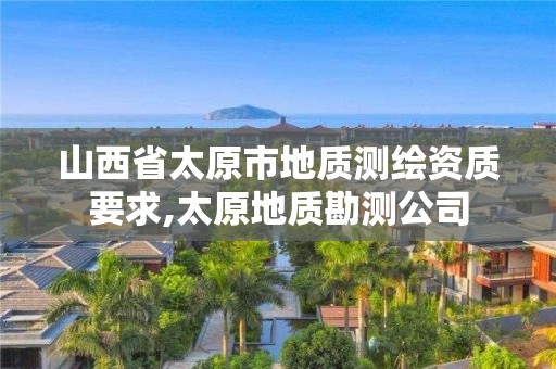 山西省太原市地质测绘资质要求,太原地质勘测公司