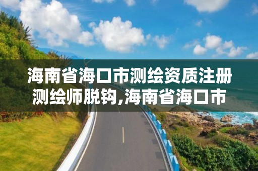 海南省海口市测绘资质注册测绘师脱钩,海南省海口市测绘资质注册测绘师脱钩了吗