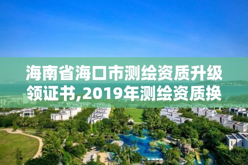 海南省海口市测绘资质升级领证书,2019年测绘资质换证