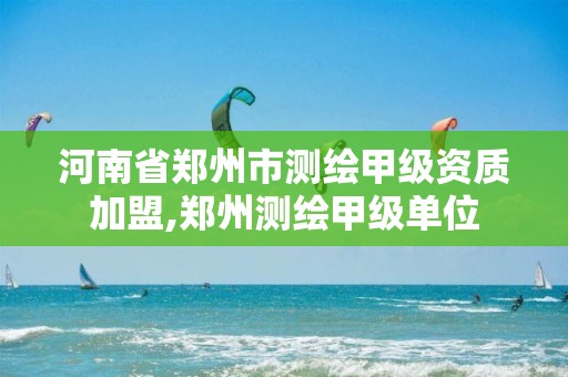 河南省郑州市测绘甲级资质加盟,郑州测绘甲级单位