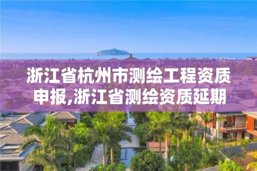 浙江省杭州市测绘工程资质申报,浙江省测绘资质延期公告