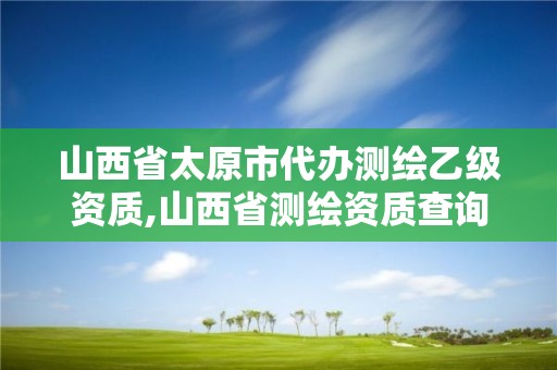 山西省太原市代办测绘乙级资质,山西省测绘资质查询