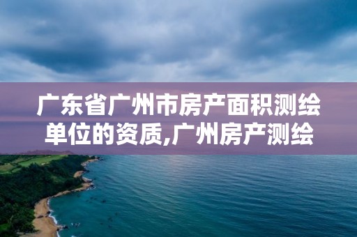 广东省广州市房产面积测绘单位的资质,广州房产测绘流程