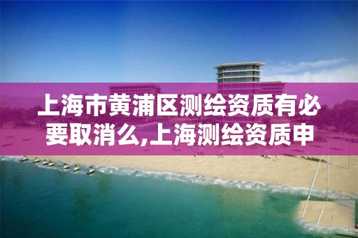 上海市黄浦区测绘资质有必要取消么,上海测绘资质申请