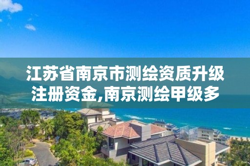 江苏省南京市测绘资质升级注册资金,南京测绘甲级多少家。