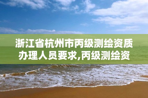 浙江省杭州市丙级测绘资质办理人员要求,丙级测绘资质证书