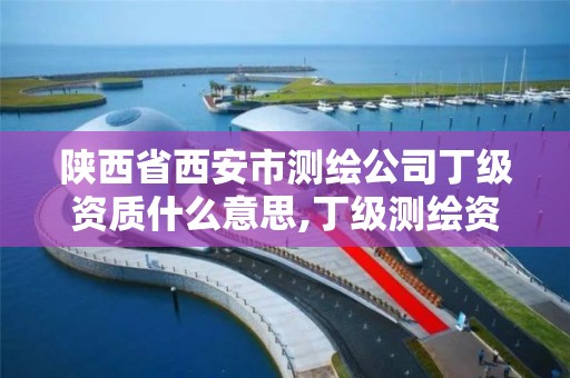 陕西省西安市测绘公司丁级资质什么意思,丁级测绘资质申请人员条件。