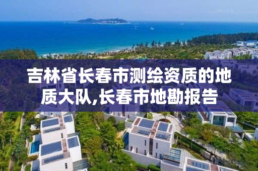 吉林省长春市测绘资质的地质大队,长春市地勘报告