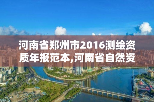 河南省郑州市2016测绘资质年报范本,河南省自然资源厅关于延长测绘资质证书有效期的公告