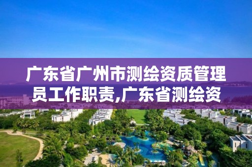 广东省广州市测绘资质管理员工作职责,广东省测绘资质办理流程。