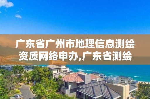 广东省广州市地理信息测绘资质网络申办,广东省测绘地理信息局官网