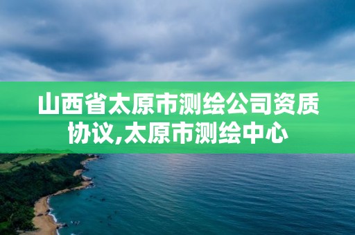 山西省太原市测绘公司资质协议,太原市测绘中心