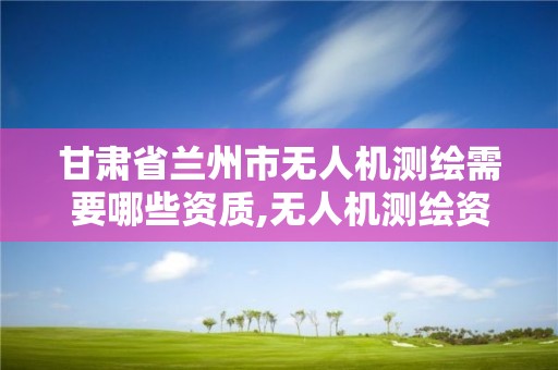 甘肃省兰州市无人机测绘需要哪些资质,无人机测绘资质申请流程。