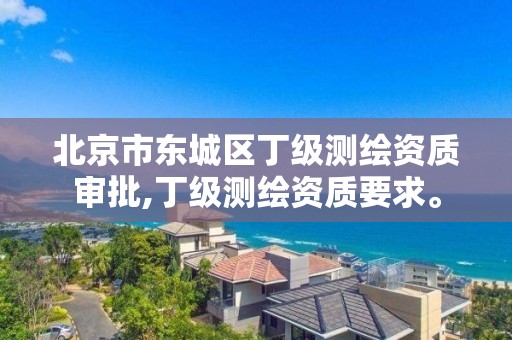 北京市东城区丁级测绘资质审批,丁级测绘资质要求。