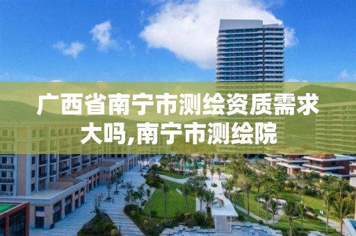 广西省南宁市测绘资质需求大吗,南宁市测绘院