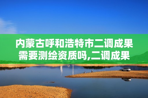 内蒙古呼和浩特市二调成果需要测绘资质吗,二调成果不能作为法律依据。