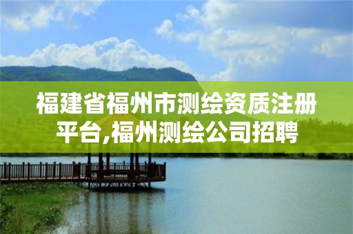 福建省福州市测绘资质注册平台,福州测绘公司招聘