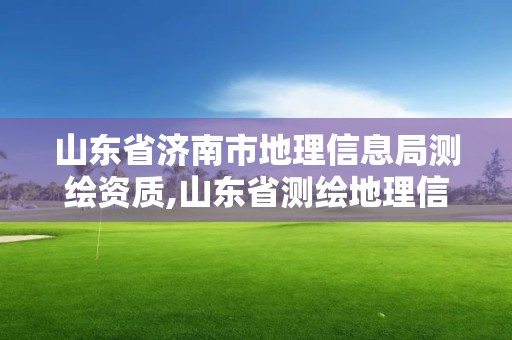 山东省济南市地理信息局测绘资质,山东省测绘地理信息行业协会