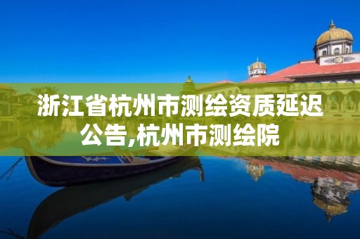 浙江省杭州市测绘资质延迟公告,杭州市测绘院