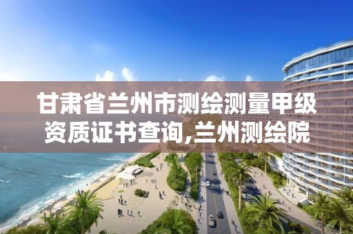 甘肃省兰州市测绘测量甲级资质证书查询,兰州测绘院全称。