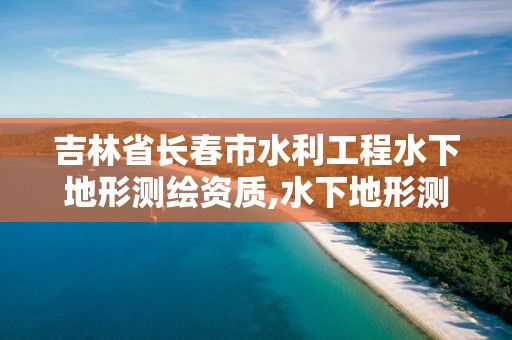 吉林省长春市水利工程水下地形测绘资质,水下地形测绘收费标准。