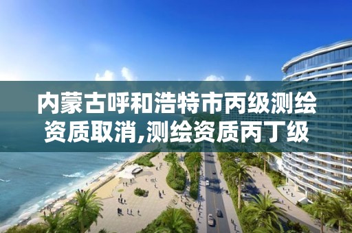 内蒙古呼和浩特市丙级测绘资质取消,测绘资质丙丁级取消时间