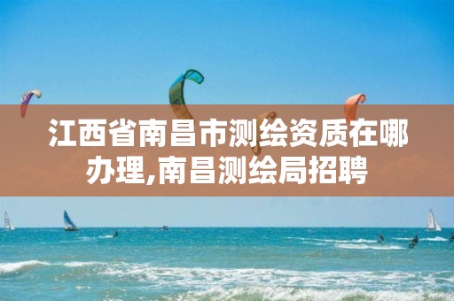 江西省南昌市测绘资质在哪办理,南昌测绘局招聘