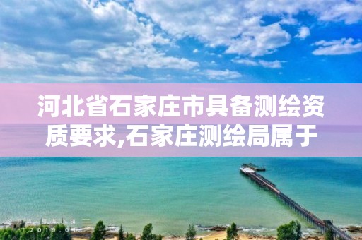 河北省石家庄市具备测绘资质要求,石家庄测绘局属于哪个区